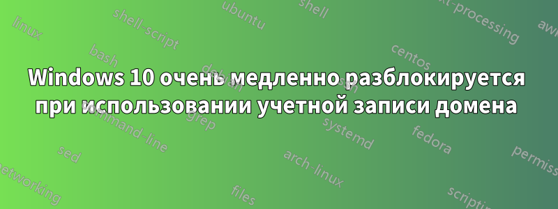 Windows 10 очень медленно разблокируется при использовании учетной записи домена