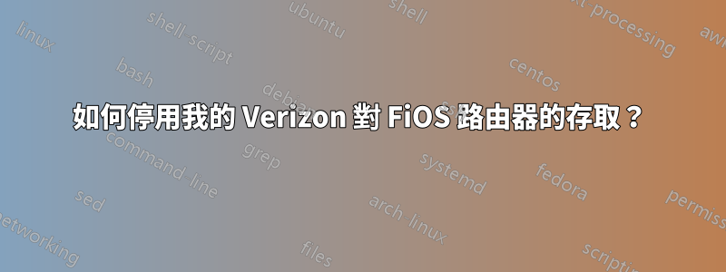 如何停用我的 Verizon 對 FiOS 路由器的存取？