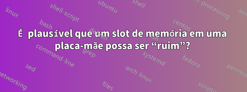 É plausível que um slot de memória em uma placa-mãe possa ser “ruim”?