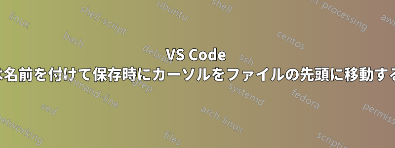 VS Code は名前を付けて保存時にカーソルをファイルの先頭に移動する