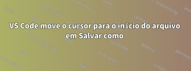 VS Code move o cursor para o início do arquivo em Salvar como