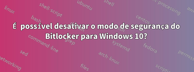 É possível desativar o modo de segurança do Bitlocker para Windows 10?