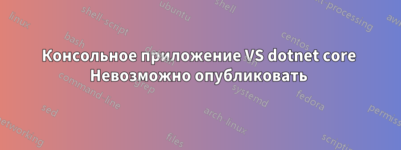 Консольное приложение VS dotnet core Невозможно опубликовать