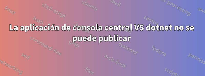 La aplicación de consola central VS dotnet no se puede publicar