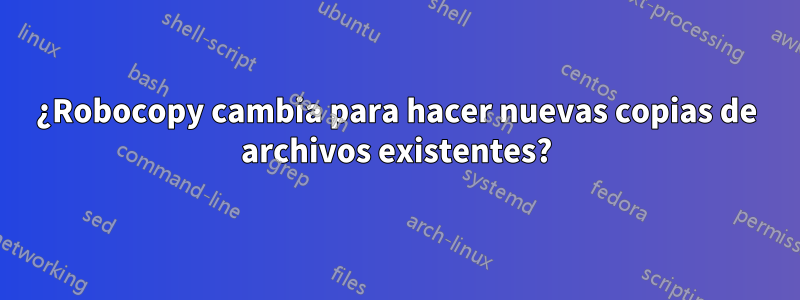 ¿Robocopy cambia para hacer nuevas copias de archivos existentes?