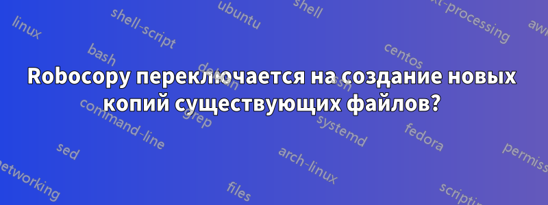 Robocopy переключается на создание новых копий существующих файлов?