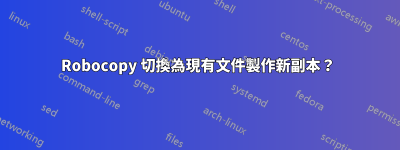 Robocopy 切換為現有文件製作新副本？