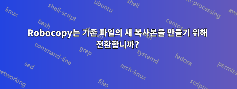 Robocopy는 기존 파일의 새 복사본을 만들기 위해 전환합니까?