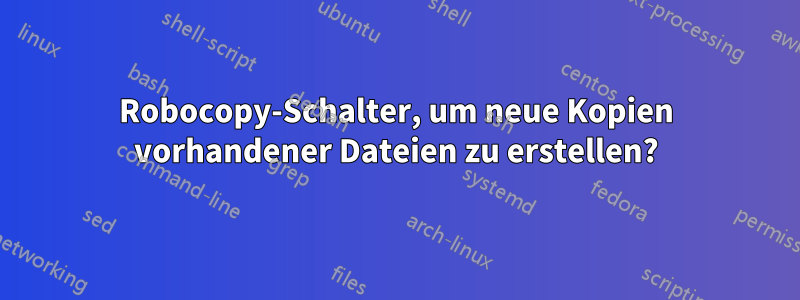 Robocopy-Schalter, um neue Kopien vorhandener Dateien zu erstellen?