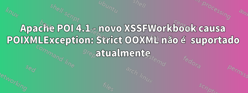 Apache POI 4.1 - novo XSSFWorkbook causa POIXMLException: Strict OOXML não é suportado atualmente