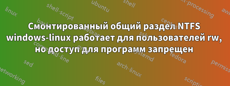 Смонтированный общий раздел NTFS windows-linux работает для пользователей rw, но доступ для программ запрещен