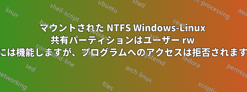 マウントされた NTFS Windows-Linux 共有パーティションはユーザー rw には機能しますが、プログラムへのアクセスは拒否されます