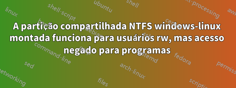 A partição compartilhada NTFS windows-linux montada funciona para usuários rw, mas acesso negado para programas