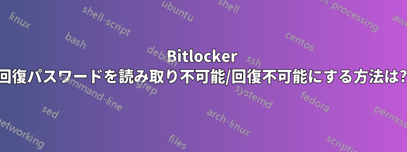 Bitlocker 回復パスワードを読み取り不可能/回復不可能にする方法は?