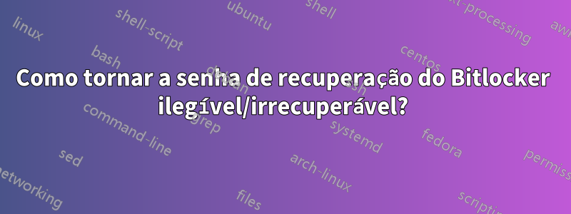 Como tornar a senha de recuperação do Bitlocker ilegível/irrecuperável?