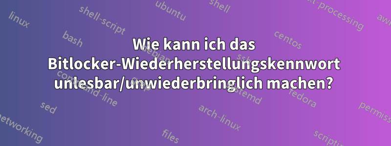 Wie kann ich das Bitlocker-Wiederherstellungskennwort unlesbar/unwiederbringlich machen?