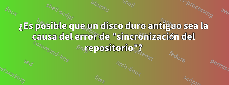 ¿Es posible que un disco duro antiguo sea la causa del error de "sincronización del repositorio"?