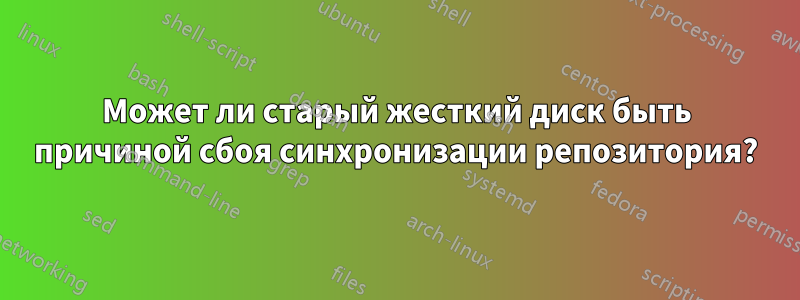 Может ли старый жесткий диск быть причиной сбоя синхронизации репозитория?