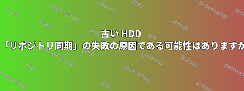 古い HDD が「リポジトリ同期」の失敗の原因である可能性はありますか?