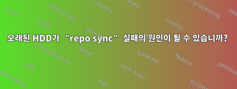 오래된 HDD가 "repo sync" 실패의 원인이 될 수 있습니까?