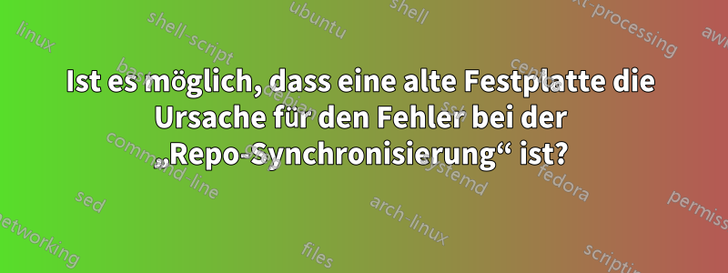 Ist es möglich, dass eine alte Festplatte die Ursache für den Fehler bei der „Repo-Synchronisierung“ ist?