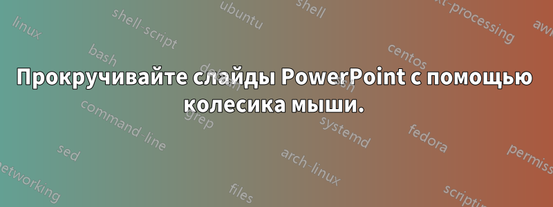 Прокручивайте слайды PowerPoint с помощью колесика мыши.