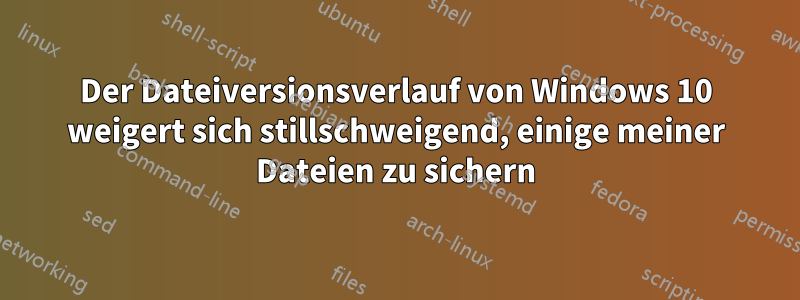 Der Dateiversionsverlauf von Windows 10 weigert sich stillschweigend, einige meiner Dateien zu sichern