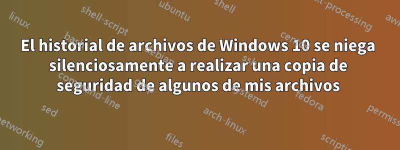 El historial de archivos de Windows 10 se niega silenciosamente a realizar una copia de seguridad de algunos de mis archivos