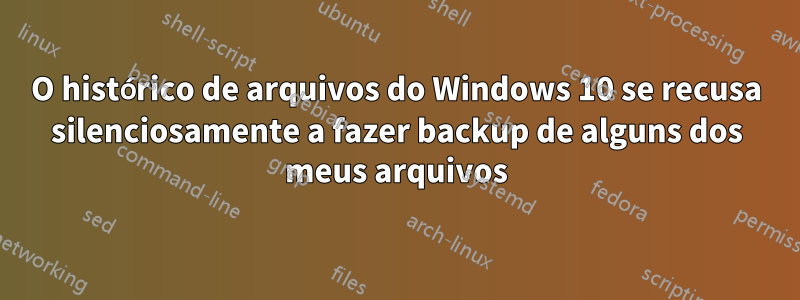 O histórico de arquivos do Windows 10 se recusa silenciosamente a fazer backup de alguns dos meus arquivos