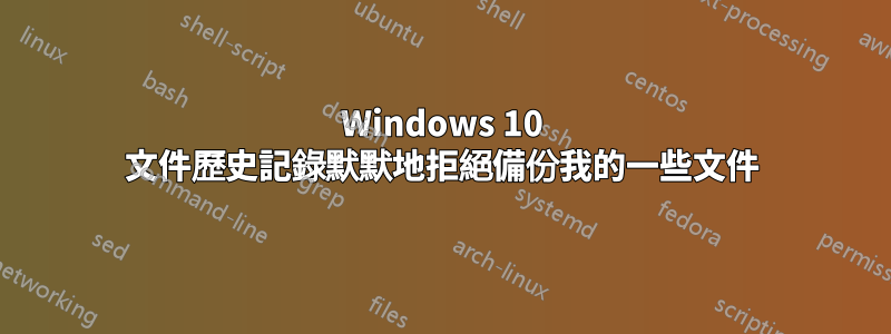 Windows 10 文件歷史記錄默默地拒絕備份我的一些文件