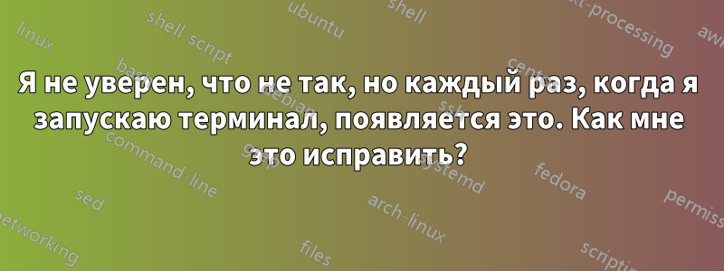 Я не уверен, что не так, но каждый раз, когда я запускаю терминал, появляется это. Как мне это исправить?