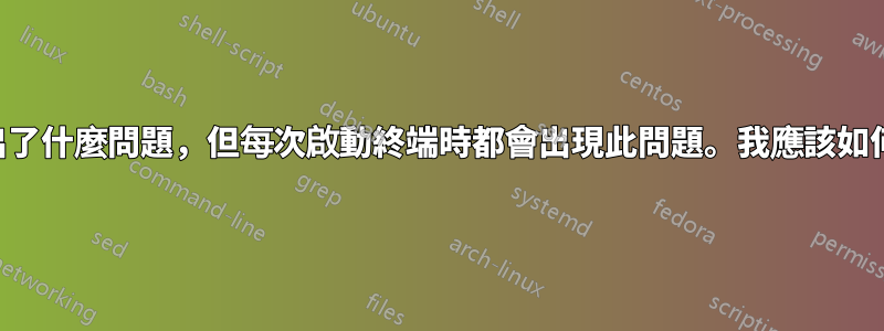 我不確定出了什麼問題，但每次啟動終端時都會出現此問題。我應該如何修復它？