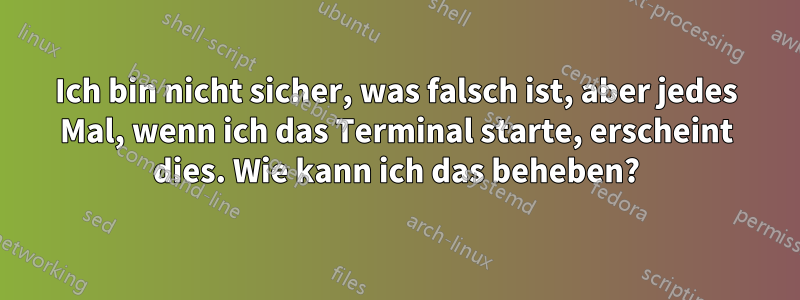 Ich bin nicht sicher, was falsch ist, aber jedes Mal, wenn ich das Terminal starte, erscheint dies. Wie kann ich das beheben?