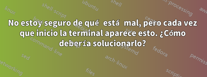 No estoy seguro de qué está mal, pero cada vez que inicio la terminal aparece esto. ¿Cómo debería solucionarlo?