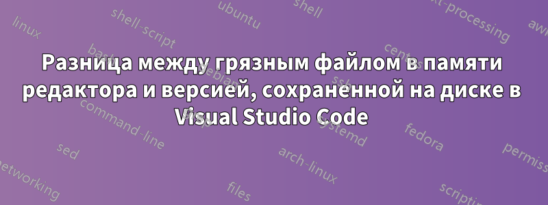 Разница между грязным файлом в памяти редактора и версией, сохраненной на диске в Visual Studio Code