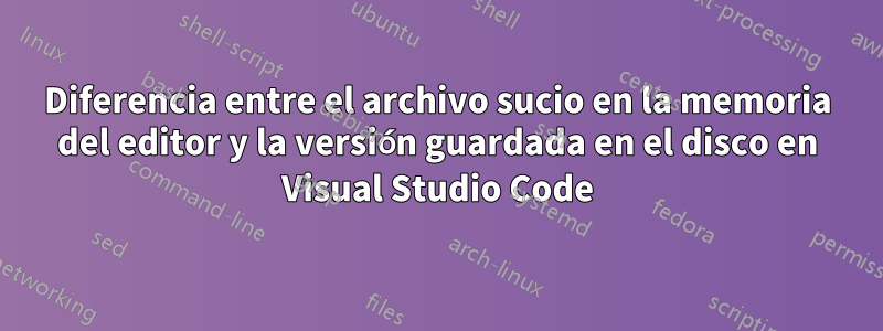 Diferencia entre el archivo sucio en la memoria del editor y la versión guardada en el disco en Visual Studio Code