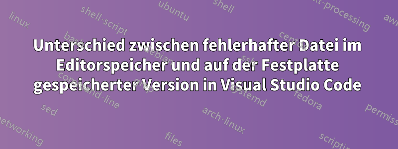 Unterschied zwischen fehlerhafter Datei im Editorspeicher und auf der Festplatte gespeicherter Version in Visual Studio Code