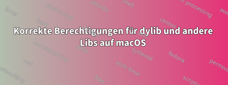 Korrekte Berechtigungen für dylib und andere Libs auf macOS