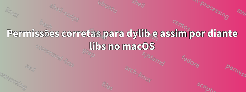 Permissões corretas para dylib e assim por diante libs no macOS