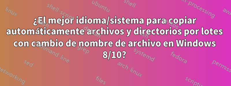 ¿El mejor idioma/sistema para copiar automáticamente archivos y directorios por lotes con cambio de nombre de archivo en Windows 8/10?