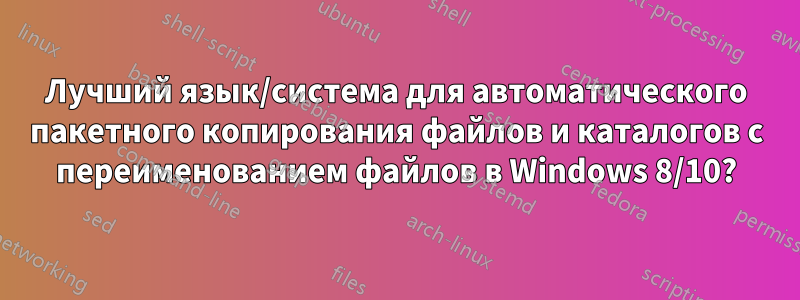 Лучший язык/система для автоматического пакетного копирования файлов и каталогов с переименованием файлов в Windows 8/10?