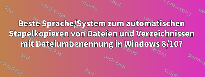 Beste Sprache/System zum automatischen Stapelkopieren von Dateien und Verzeichnissen mit Dateiumbenennung in Windows 8/10?