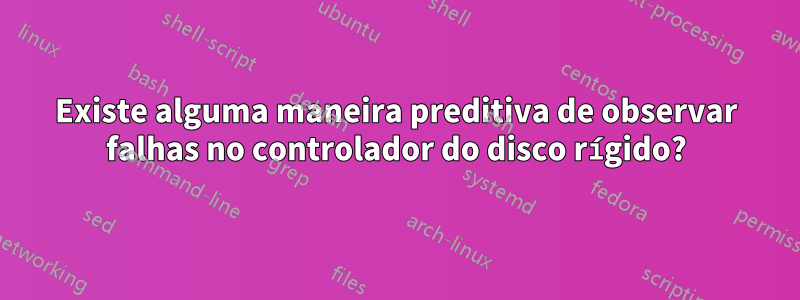 Existe alguma maneira preditiva de observar falhas no controlador do disco rígido?