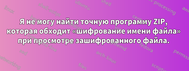 Я не могу найти точную программу ZIP, которая обходит «шифрование имени файла» при просмотре зашифрованного файла.