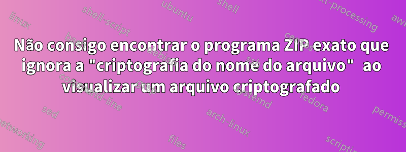 Não consigo encontrar o programa ZIP exato que ignora a "criptografia do nome do arquivo" ao visualizar um arquivo criptografado