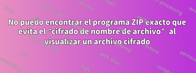 No puedo encontrar el programa ZIP exacto que evita el "cifrado de nombre de archivo" al visualizar un archivo cifrado