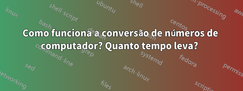 Como funciona a conversão de números de computador? Quanto tempo leva? 