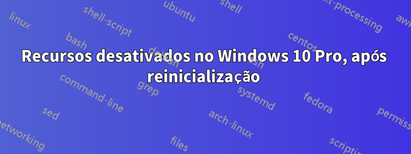 Recursos desativados no Windows 10 Pro, após reinicialização