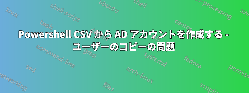 Powershell CSV から AD アカウントを作成する - ユーザーのコピーの問題