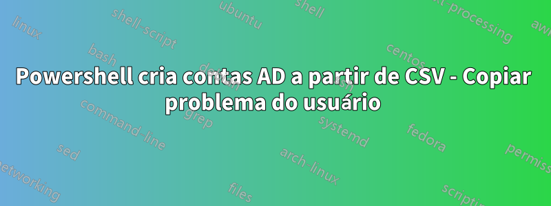 Powershell cria contas AD a partir de CSV - Copiar problema do usuário